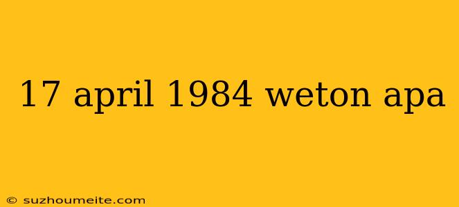 17 April 1984 Weton Apa