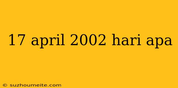 17 April 2002 Hari Apa