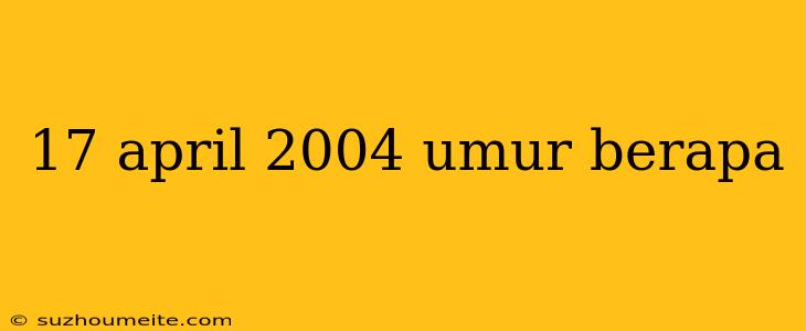 17 April 2004 Umur Berapa