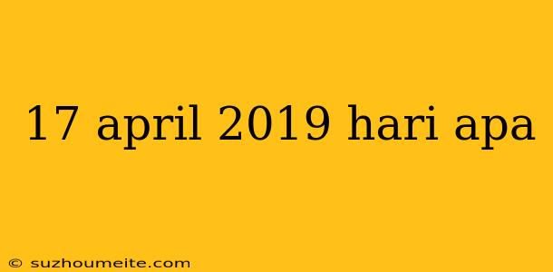 17 April 2019 Hari Apa