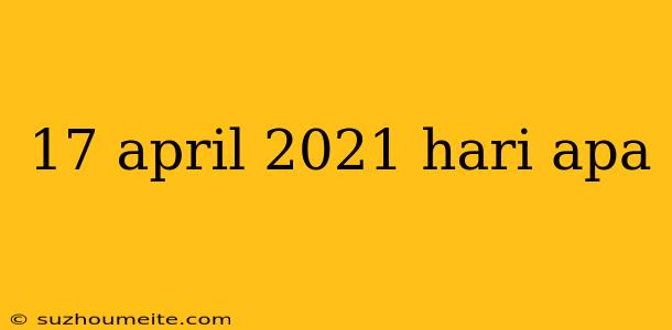 17 April 2021 Hari Apa