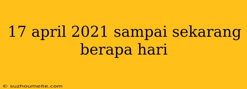 17 April 2021 Sampai Sekarang Berapa Hari