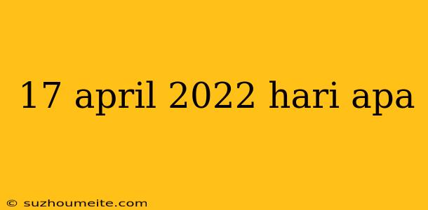 17 April 2022 Hari Apa