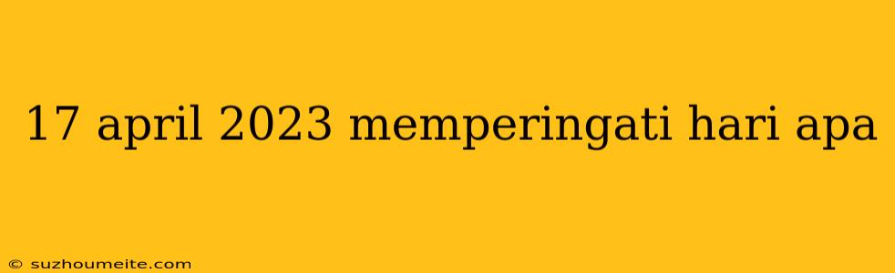 17 April 2023 Memperingati Hari Apa