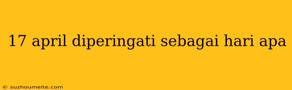 17 April Diperingati Sebagai Hari Apa