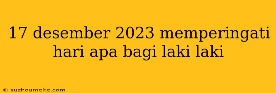 17 Desember 2023 Memperingati Hari Apa Bagi Laki Laki