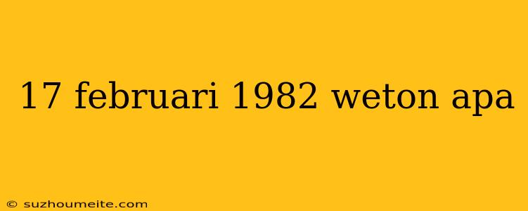 17 Februari 1982 Weton Apa