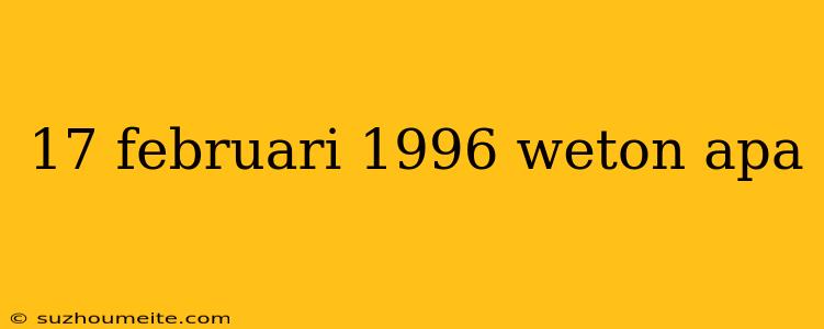 17 Februari 1996 Weton Apa