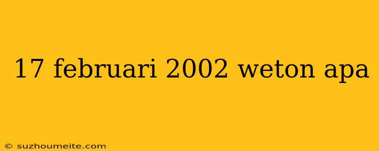 17 Februari 2002 Weton Apa