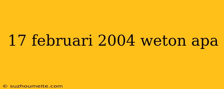 17 Februari 2004 Weton Apa