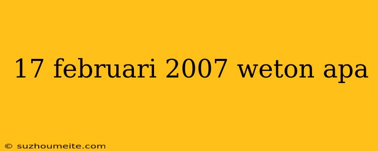 17 Februari 2007 Weton Apa