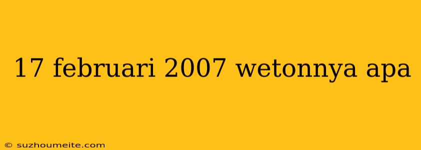 17 Februari 2007 Wetonnya Apa