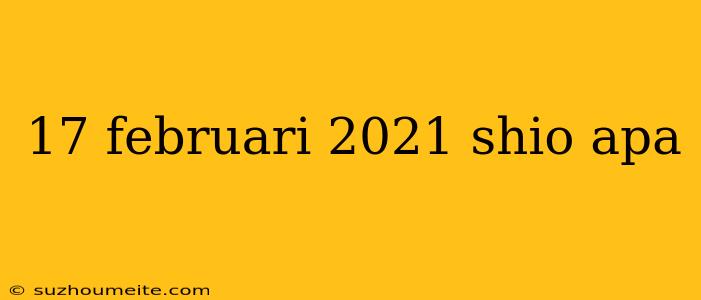 17 Februari 2021 Shio Apa