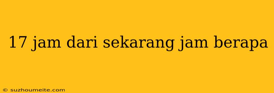 17 Jam Dari Sekarang Jam Berapa