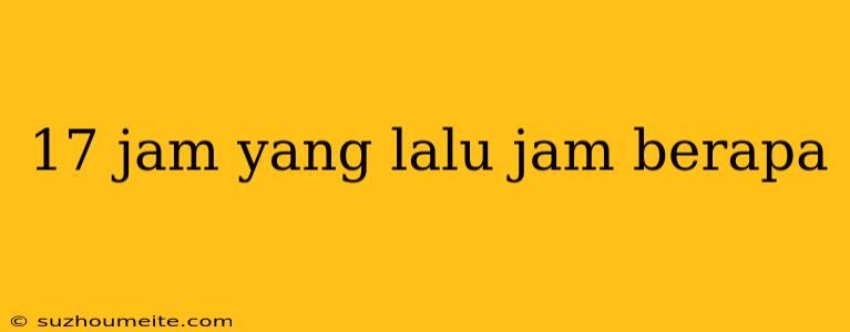 17 Jam Yang Lalu Jam Berapa