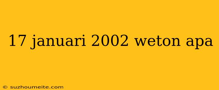 17 Januari 2002 Weton Apa