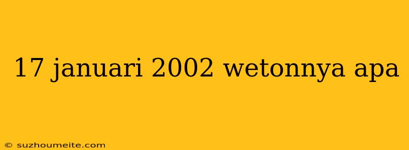 17 Januari 2002 Wetonnya Apa