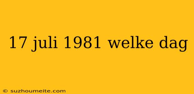 17 Juli 1981 Welke Dag