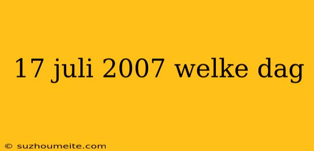 17 Juli 2007 Welke Dag