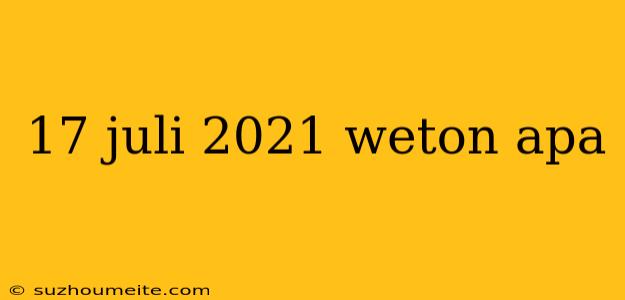 17 Juli 2021 Weton Apa