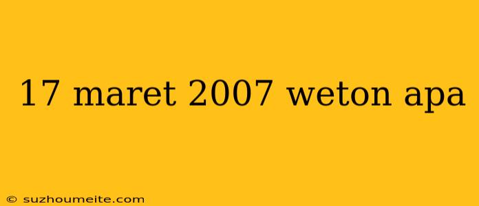 17 Maret 2007 Weton Apa