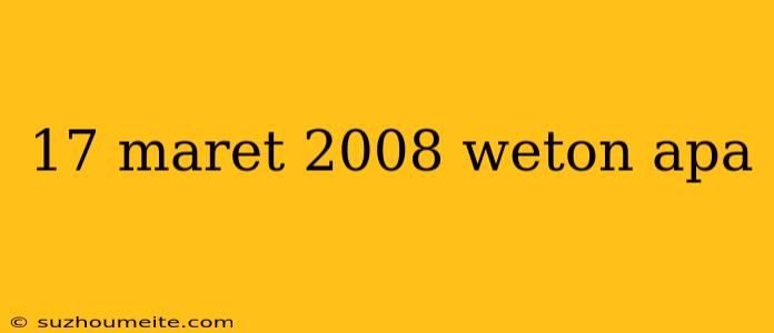 17 Maret 2008 Weton Apa