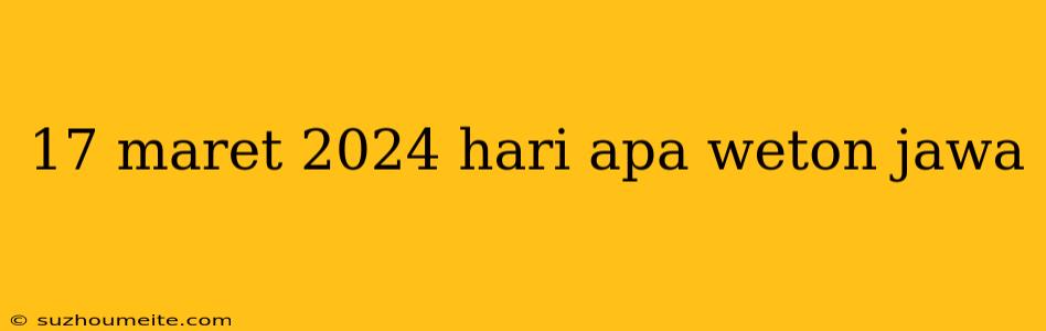 17 Maret 2024 Hari Apa Weton Jawa