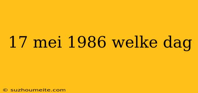 17 Mei 1986 Welke Dag