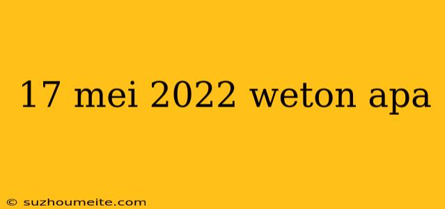 17 Mei 2022 Weton Apa