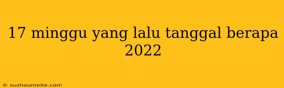 17 Minggu Yang Lalu Tanggal Berapa 2022