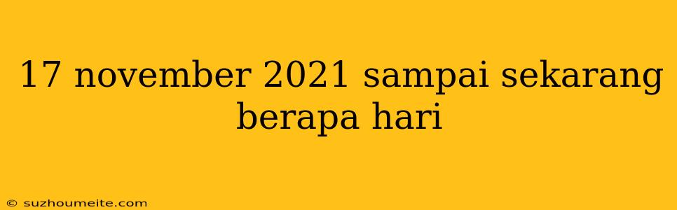 17 November 2021 Sampai Sekarang Berapa Hari