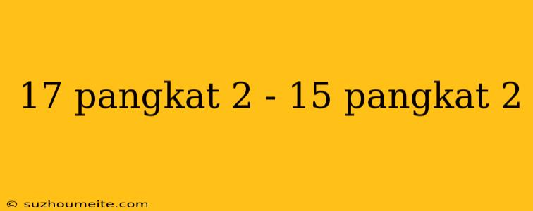 17 Pangkat 2 - 15 Pangkat 2