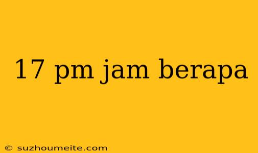 17 Pm Jam Berapa