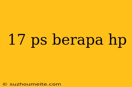 17 Ps Berapa Hp