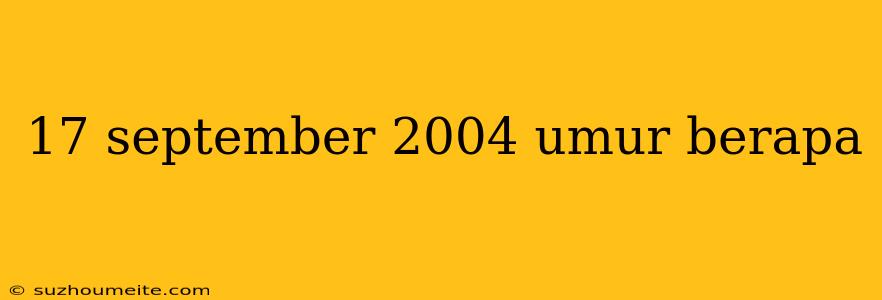 17 September 2004 Umur Berapa