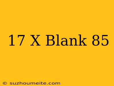 17 X Blank = 85