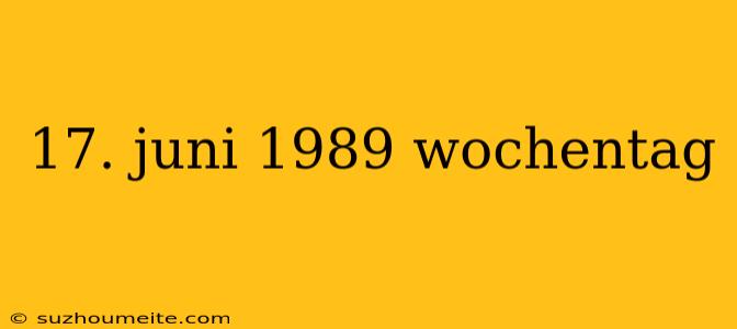 17. Juni 1989 Wochentag