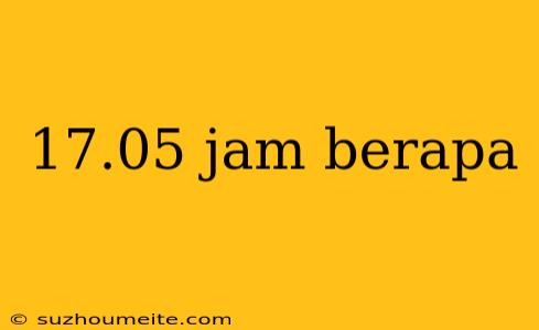 17.05 Jam Berapa