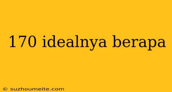 170 Idealnya Berapa