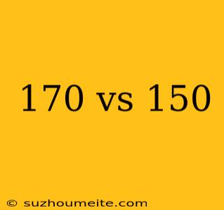 170 Vs 150