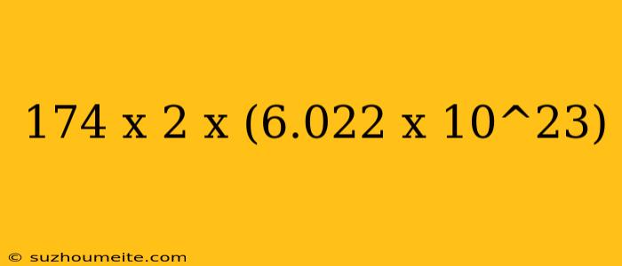 174 X 2 X (6.022 X 10^23)