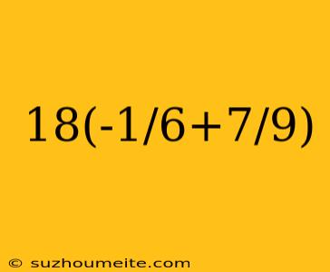 18(-1/6+7/9)