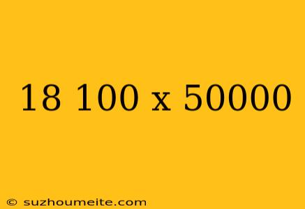 18 100 X 50000