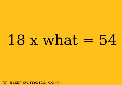 18 X What = 54