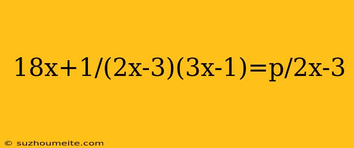 18x+1/(2x-3)(3x-1)=p/2x-3