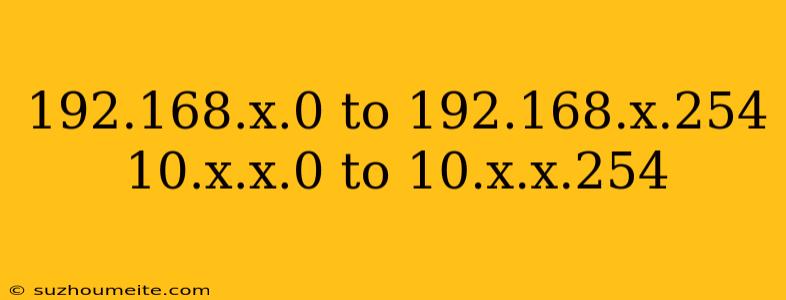 192.168.x.0 To 192.168.x.254 10.x.x.0 To 10.x.x.254