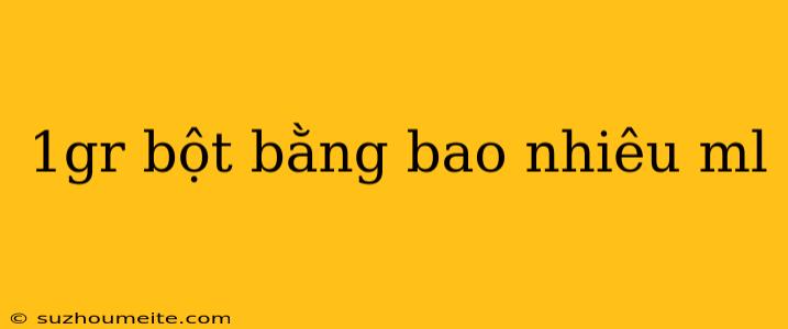 1gr Bột Bằng Bao Nhiêu Ml