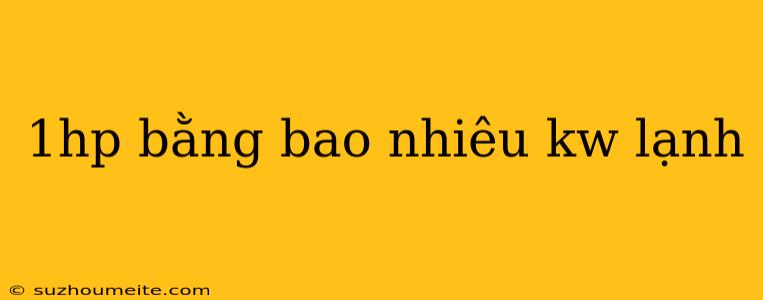 1hp Bằng Bao Nhiêu Kw Lạnh