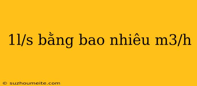 1l/s Bằng Bao Nhiêu M3/h