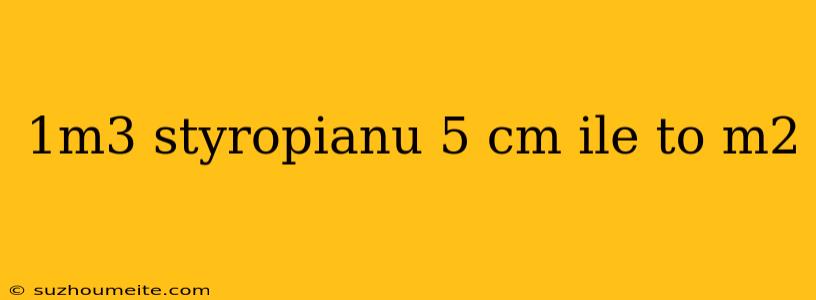 1m3 Styropianu 5 Cm Ile To M2